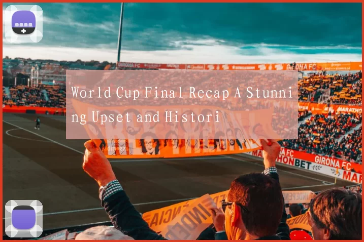 World Cup Final Recap A Stunning Upset and Histori