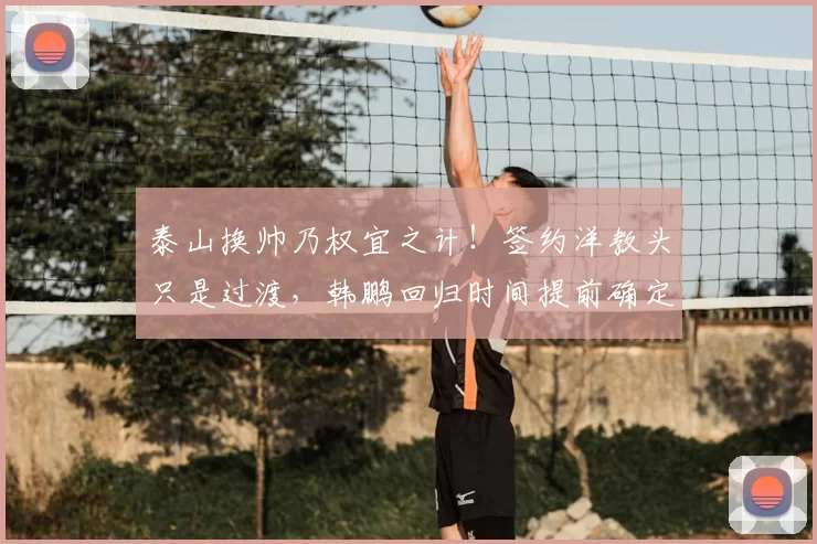 泰山换帅乃权宜之计!签约洋教头只是过渡,韩鹏回归时间提前确定_主帅_教练_证书