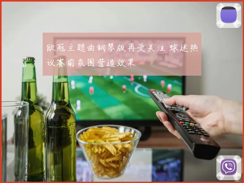 欧冠主题曲钢琴版再受关注 球迷热议赛前氛围营造效果