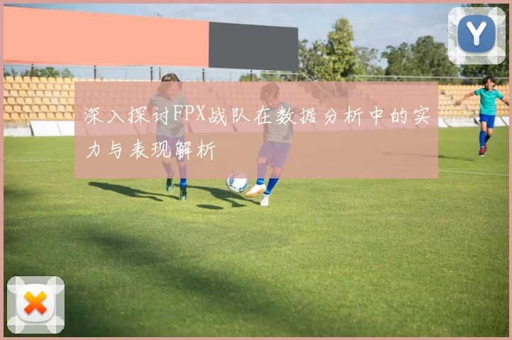 深入探讨FPX战队在数据分析中的实力与表现解析