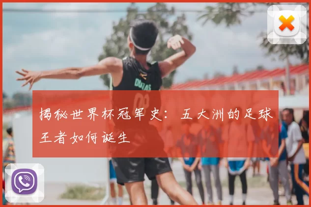 揭秘世界杯冠军史:五大洲的足球王者如何诞生