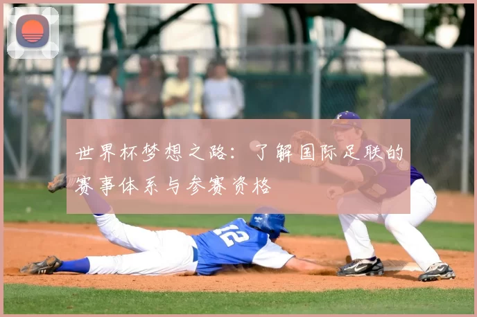世界杯梦想之路:了解国际足联的赛事体系与参赛资格