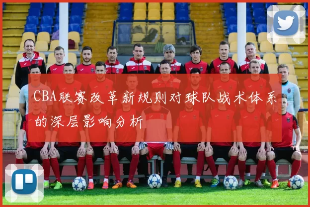 CBA联赛改革新规则对球队战术体系的深层影响分析