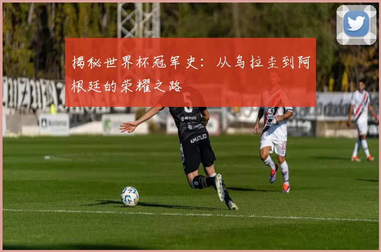 揭秘世界杯冠军史：从乌拉圭到阿根廷的荣耀之路