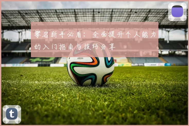 攀岩新手必看:全面提升个人能力的入门指南与技巧分享