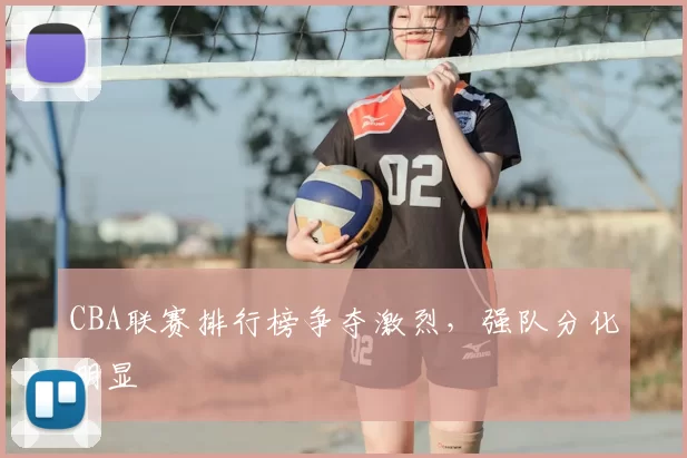 CBA联赛排行榜争夺激烈，强队分化明显