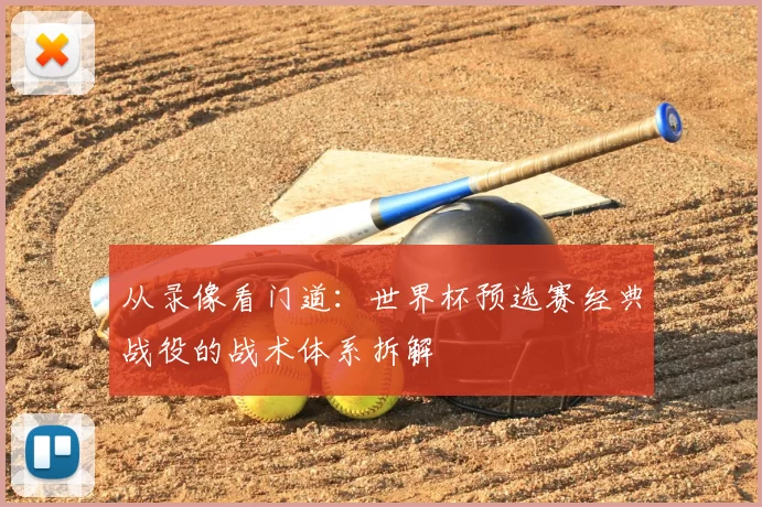 从录像看门道：世界杯预选赛经典战役的战术体系拆解