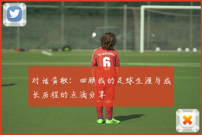 对话黄敏:回顾我的足球生涯与成长历程的点滴分享