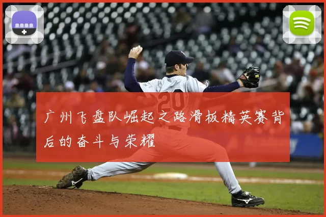 广州飞盘队崛起之路滑板精英赛背后的奋斗与荣耀