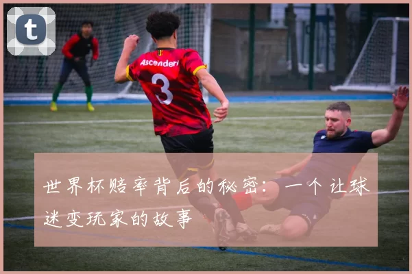 世界杯赔率背后的秘密：一个让球迷变玩家的故事