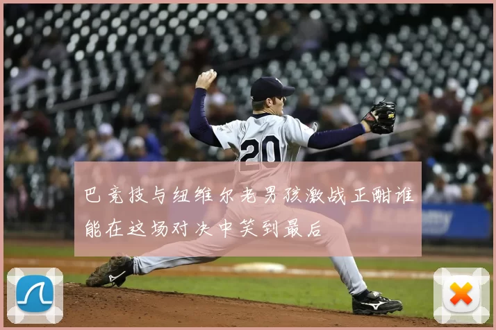 巴竞技与纽维尔老男孩激战正酣谁能在这场对决中笑到最后