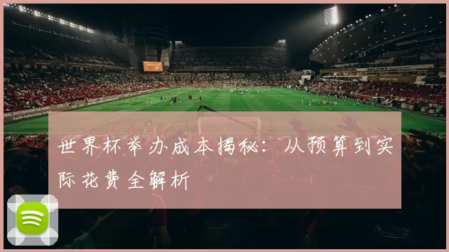 世界杯举办成本揭秘：从预算到实际花费全解析