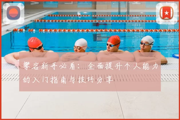 攀岩新手必看：全面提升个人能力的入门指南与技巧分享