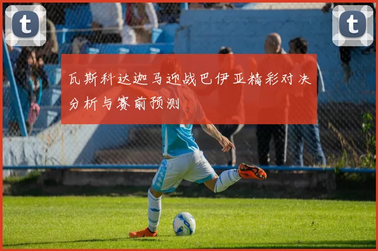 瓦斯科达迦马迎战巴伊亚精彩对决分析与赛前预测