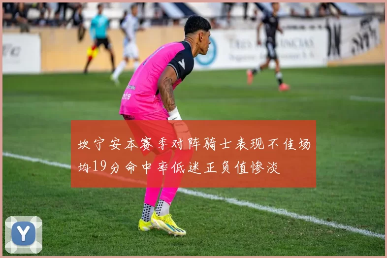 坎宁安本赛季对阵骑士表现不佳场均19分命中率低迷正负值惨淡