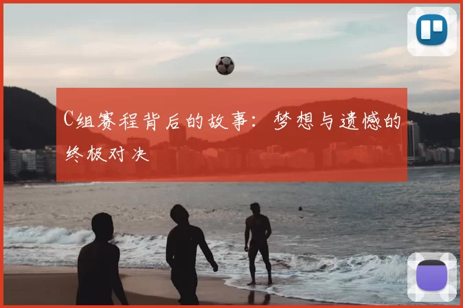 C组赛程背后的故事:梦想与遗憾的终极对决