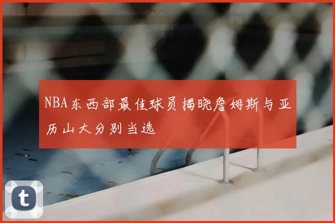 NBA东西部最佳球员揭晓詹姆斯与亚历山大分别当选