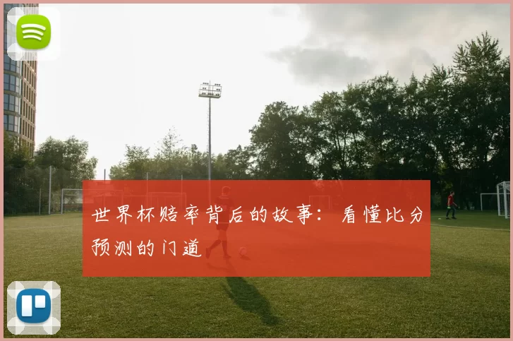 世界杯赔率背后的故事：看懂比分预测的门道