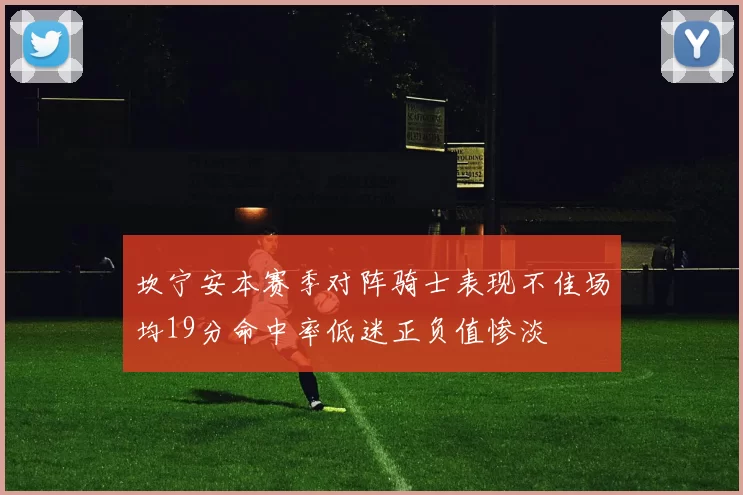 坎宁安本赛季对阵骑士表现不佳场均19分命中率低迷正负值惨淡