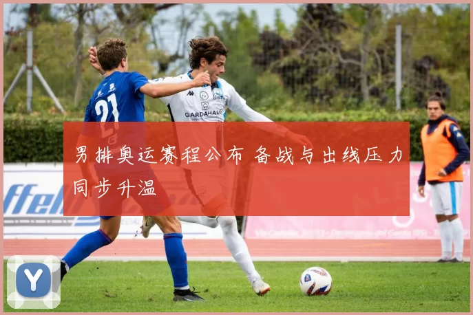 男排奥运赛程公布 备战与出线压力同步升温