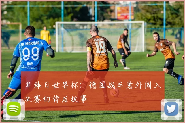 年韩日世界杯：德国战车意外闯入决赛的背后故事