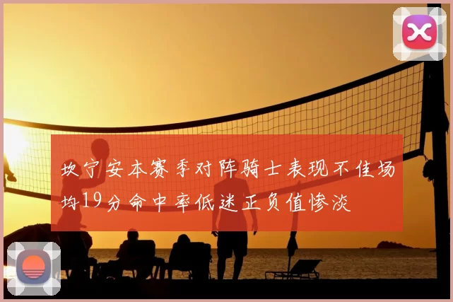 坎宁安本赛季对阵骑士表现不佳场均19分命中率低迷正负值惨淡