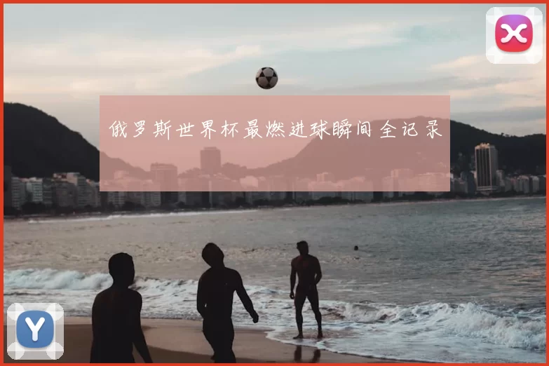 俄罗斯世界杯最燃进球瞬间全记录