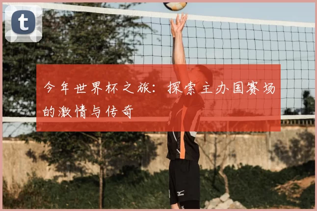 今年世界杯之旅:探索主办国赛场的激情与传奇