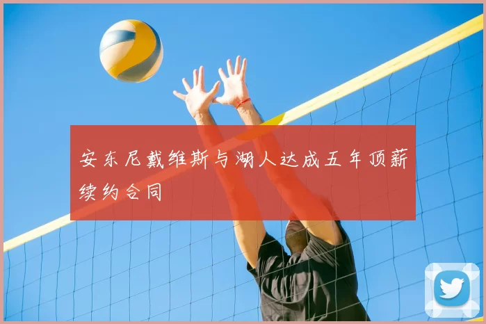 安东尼戴维斯与湖人达成五年顶薪续约合同