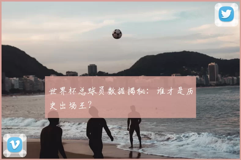 世界杯总球员数据揭秘：谁才是历史出场王？