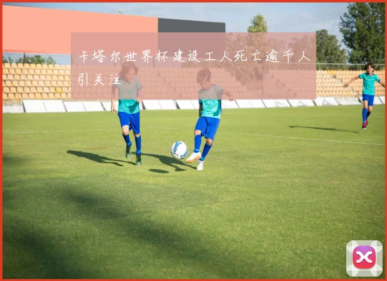 卡塔尔世界杯建设工人死亡逾千人引关注