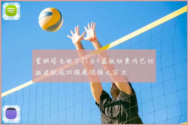 霍顿塔克砍下21分6篮板助费内巴切挺进欧冠四强展现强大实力