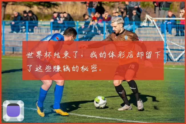 世界杯结束了，我的体彩店却留下了这些赚钱的秘密。