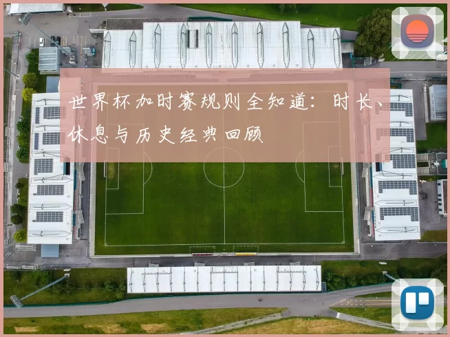 世界杯加时赛规则全知道:时长、休息与历史经典回顾