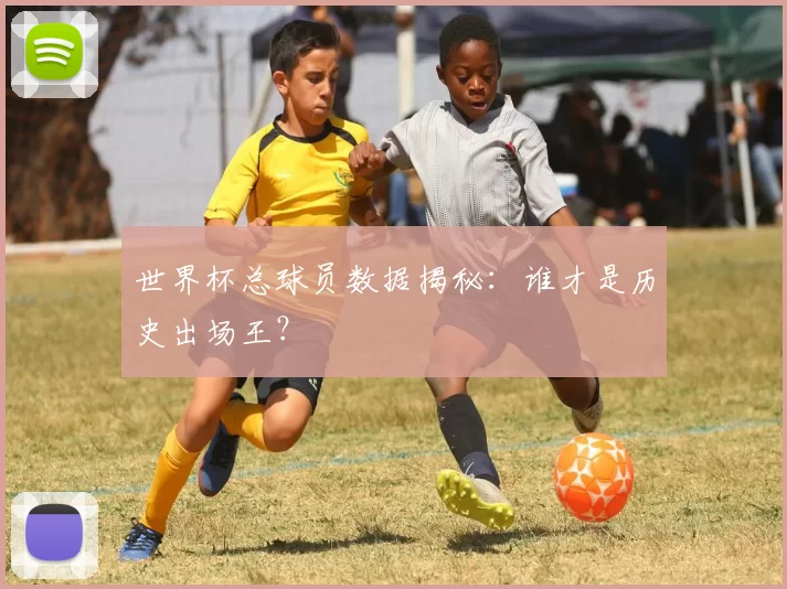 世界杯总球员数据揭秘:谁才是历史出场王?