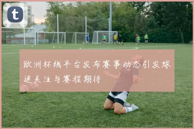 欧洲杯线平台发布赛事动态引发球迷关注与赛程期待