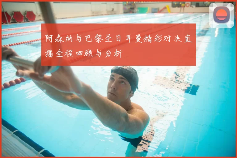 阿森纳与巴黎圣日耳曼精彩对决直播全程回顾与分析