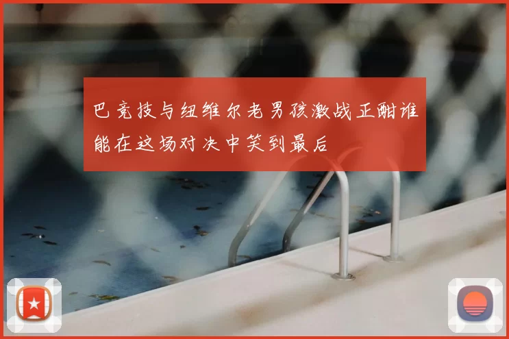 巴竞技与纽维尔老男孩激战正酣谁能在这场对决中笑到最后