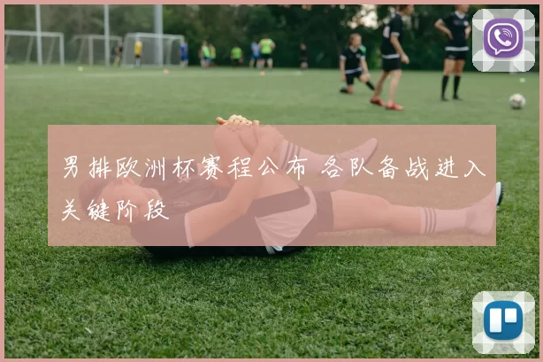 男排欧洲杯赛程公布 各队备战进入关键阶段
