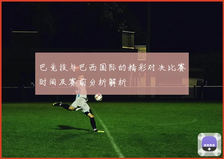 巴竞技与巴西国际的精彩对决比赛时间及赛前分析解析