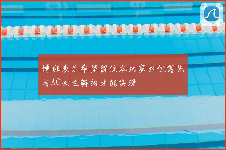 博班表示希望留住本纳塞尔但需先与AC米兰解约才能实现