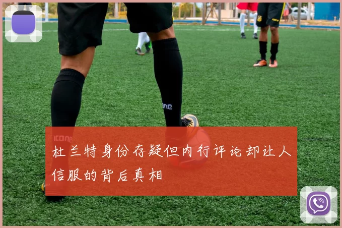 杜兰特身份存疑但内行评论却让人信服的背后真相