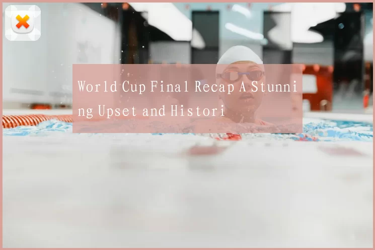 World Cup Final Recap A Stunning Upset and Histori