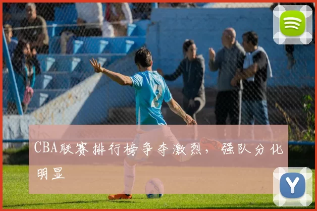 CBA联赛排行榜争夺激烈,强队分化明显